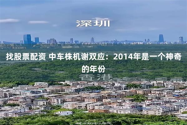 找股票配资 中车株机谢双应：2014年是一个神奇的年份