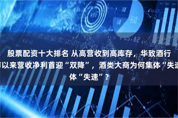 股票配资十大排名 从高营收到高库存，华致酒行上市以来营收净利首迎“双降”，酒类大商为何集体“失速”？