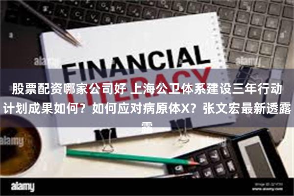 股票配资哪家公司好 上海公卫体系建设三年行动计划成果如何？如何应对病原体X？张文宏最新透露