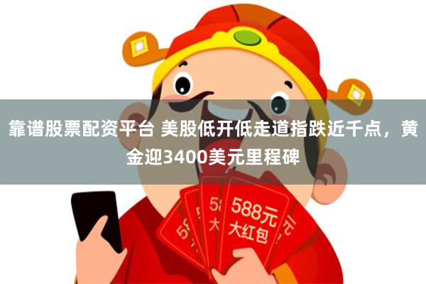 靠谱股票配资平台 美股低开低走道指跌近千点，黄金迎3400美元里程碑