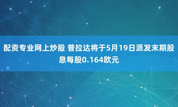 配资专业网上炒股 普拉达将于5月19日派发末期股息每股0.164欧元