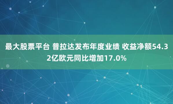 最大股票平台 普拉达发布年度业绩 收益净额54.32亿欧元同比增加17.0%