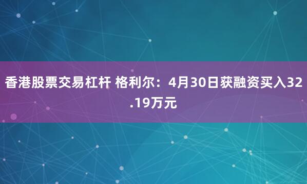 香港股票交易杠杆 格利尔：4月30日获融资买入32.19万元