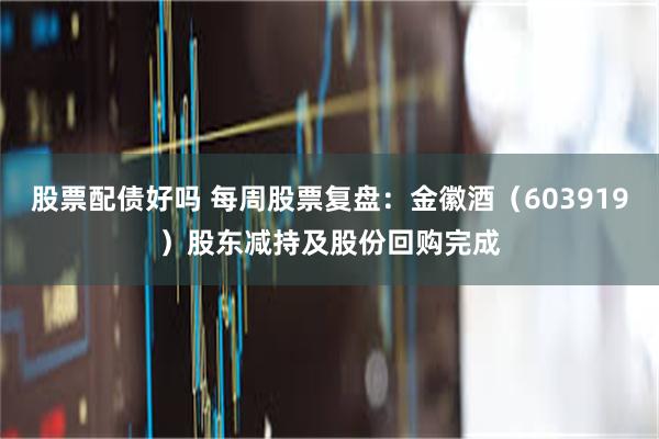股票配债好吗 每周股票复盘：金徽酒（603919）股东减持及股份回购完成