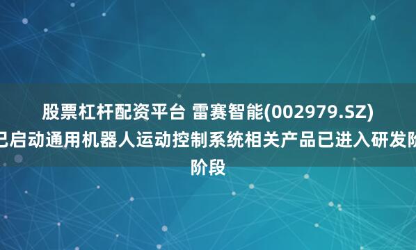 股票杠杆配资平台 雷赛智能(002979.SZ)：已启动通用机器人运动控制系统相关产品已进入研发阶段