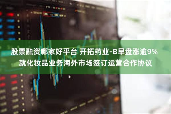 股票融资哪家好平台 开拓药业-B早盘涨逾9% 就化妆品业务海外市场签订运营合作协议