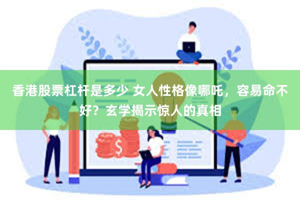 香港股票杠杆是多少 女人性格像哪吒，容易命不好？玄学揭示惊人的真相