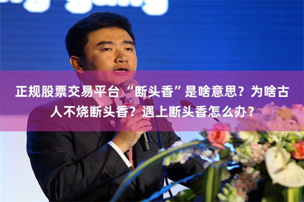 正规股票交易平台 “断头香”是啥意思？为啥古人不烧断头香？遇上断头香怎么办？