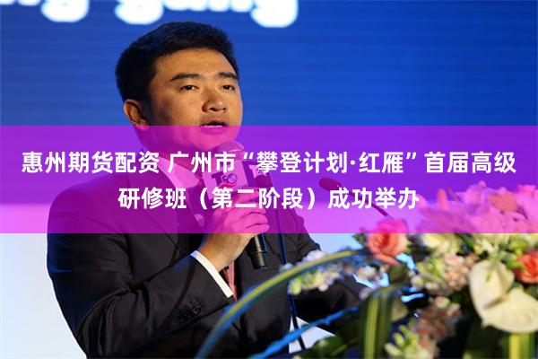 惠州期货配资 广州市“攀登计划·红雁”首届高级研修班（第二阶段）成功举办