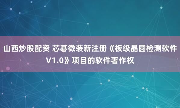 山西炒股配资 芯碁微装新注册《板级晶圆检测软件V1.0》项目的软件著作权