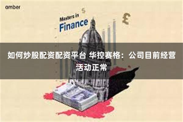 如何炒股配资配资平台 华控赛格：公司目前经营活动正常