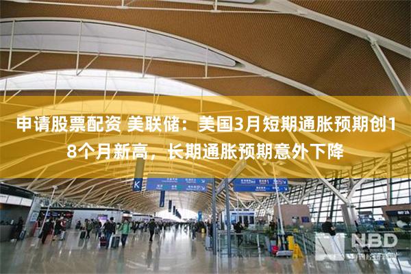 申请股票配资 美联储：美国3月短期通胀预期创18个月新高，长期通胀预期意外下降