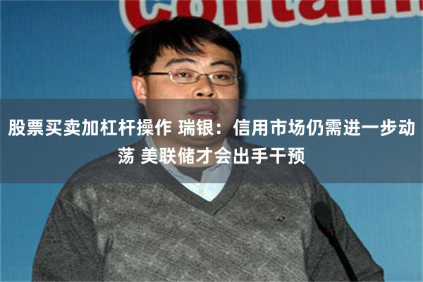 股票买卖加杠杆操作 瑞银：信用市场仍需进一步动荡 美联储才会出手干预