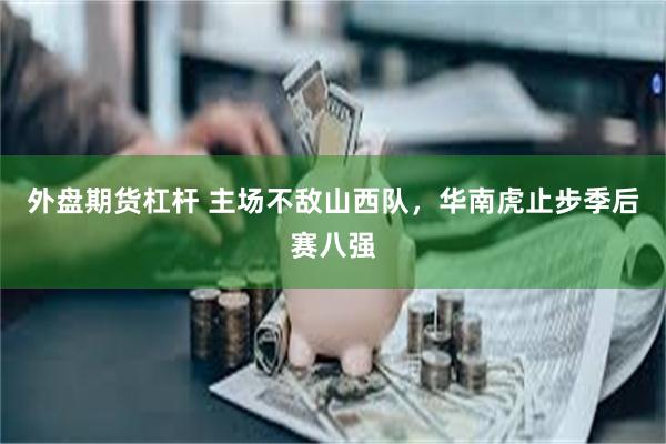 外盘期货杠杆 主场不敌山西队，华南虎止步季后赛八强