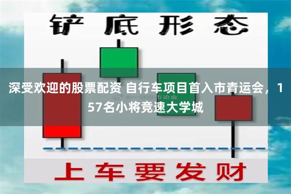 深受欢迎的股票配资 自行车项目首入市青运会，157名小将竞速大学城