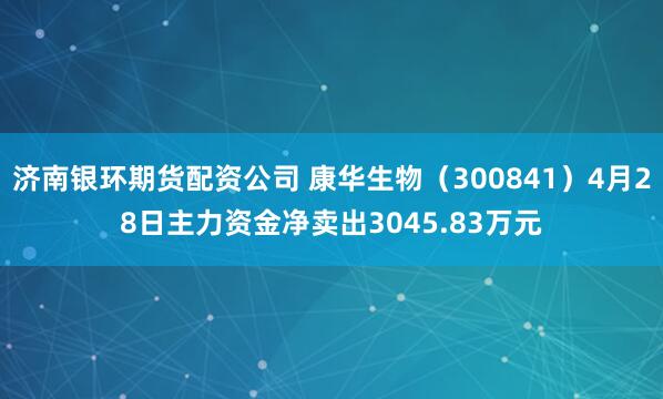 济南银环期货配资公司 康华生物（300841）4月28日主力资金净卖出3045.83万元