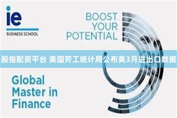 股指配资平台 美国劳工统计局公布美3月进出口数据