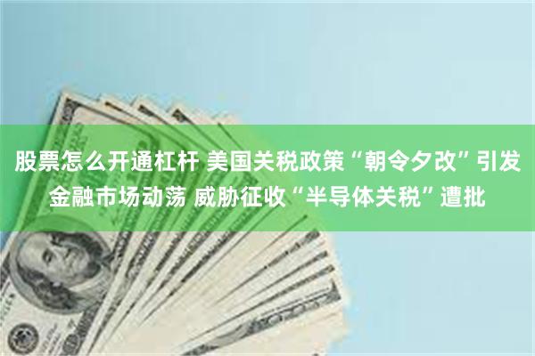 股票怎么开通杠杆 美国关税政策“朝令夕改”引发金融市场动荡 威胁征收“半导体关税”遭批