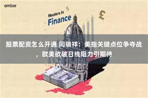 股票配资怎么开通 闫瑞祥：美指关键点位争夺战，欧美欲破日线阻力引期待