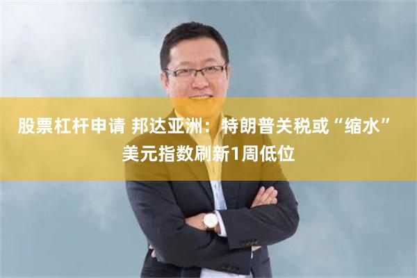 股票杠杆申请 邦达亚洲：特朗普关税或“缩水” 美元指数刷新1周低位