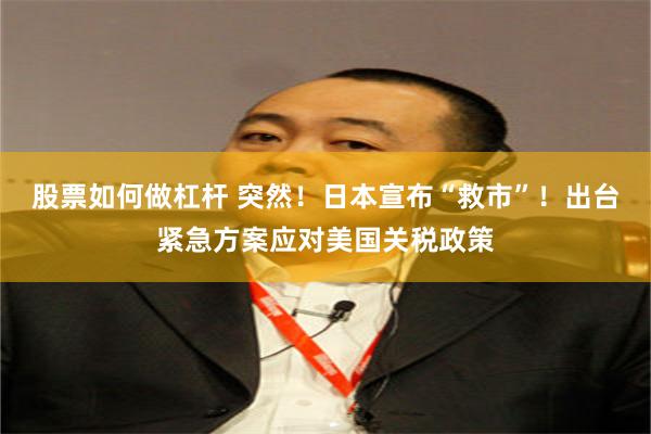 股票如何做杠杆 突然！日本宣布“救市”！出台紧急方案应对美国关税政策