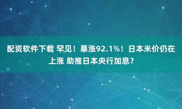配资软件下载 罕见！暴涨92.1%！日本米价仍在上涨 助推日本央行加息？