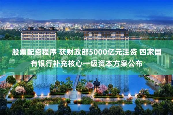 股票配资程序 获财政部5000亿元注资 四家国有银行补充核心一级资本方案公布