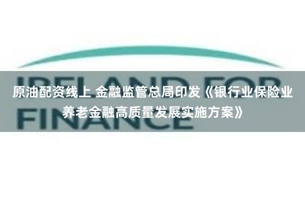原油配资线上 金融监管总局印发《银行业保险业养老金融高质量发展实施方案》