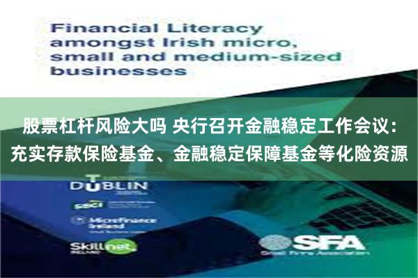 股票杠杆风险大吗 央行召开金融稳定工作会议：充实存款保险基金、金融稳定保障基金等化险资源