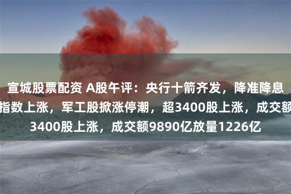 宣城股票配资 A股午评：央行十箭齐发，降准降息，再提稳股市！三大指数上涨，军工股掀涨停潮，超3400股上涨，成交额9890亿放量1226亿