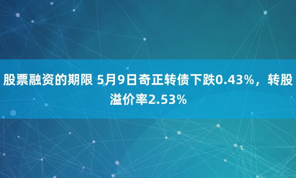 股票融资的期限 5月9日奇正转债下跌0.43%，转股溢价率2.53%
