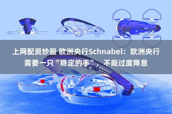 上网配资炒股 欧洲央行Schnabel：欧洲央行需要一只“稳定的手”，不能过度降息