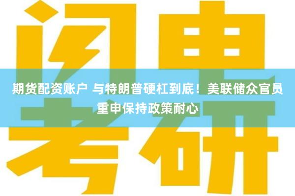 期货配资账户 与特朗普硬杠到底！美联储众官员重申保持政策耐心