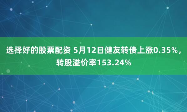 选择好的股票配资 5月12日健友转债上涨0.35%，转股溢价率153.24%