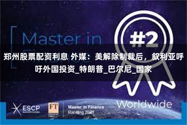 郑州股票配资利息 外媒：美解除制裁后，叙利亚呼吁外国投资_特朗普_巴尔尼_国家