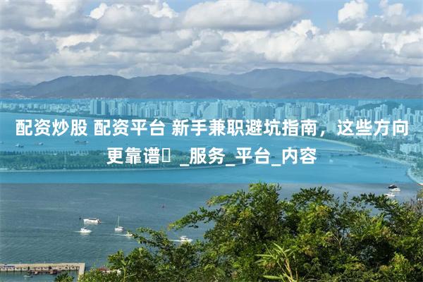 配资炒股 配资平台 新手兼职避坑指南，这些方向更靠谱​_服务_平台_内容