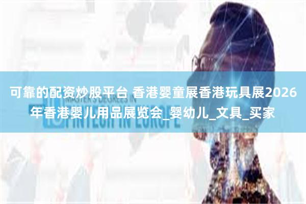 可靠的配资炒股平台 香港婴童展香港玩具展2026年香港婴儿用品展览会_婴幼儿_文具_买家