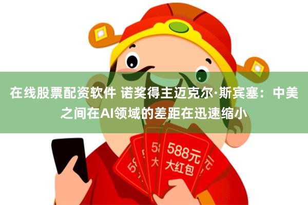 在线股票配资软件 诺奖得主迈克尔·斯宾塞：中美之间在AI领域的差距在迅速缩小