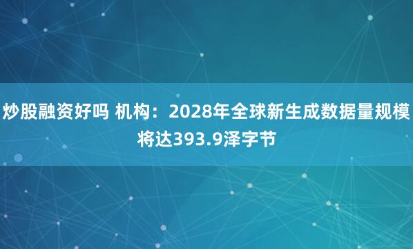 炒股融资好吗 机构：2028年全球新生成数据量规模将达393.9泽字节