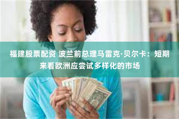 福建股票配资 波兰前总理马雷克·贝尔卡：短期来看欧洲应尝试多样化的市场
