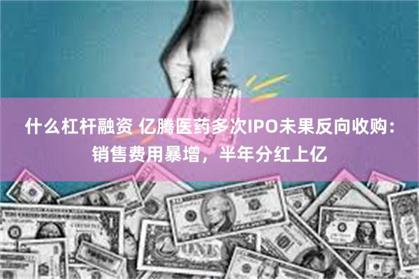 什么杠杆融资 亿腾医药多次IPO未果反向收购：销售费用暴增，半年分红上亿