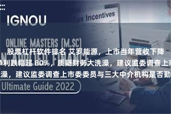 股票杠杆软件排名 艾罗能源，上市当年营收下降，三项费用却大增，净利跌幅超 80%，质疑财务大洗澡，建议监委调查上市委委员与三大中介机构是否勤勉尽责