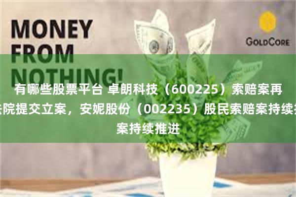 有哪些股票平台 卓朗科技（600225）索赔案再向法院提交立案，安妮股份（002235）股民索赔案持续推进