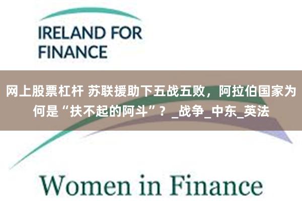 网上股票杠杆 苏联援助下五战五败，阿拉伯国家为何是“扶不起的阿斗”？_战争_中东_英法