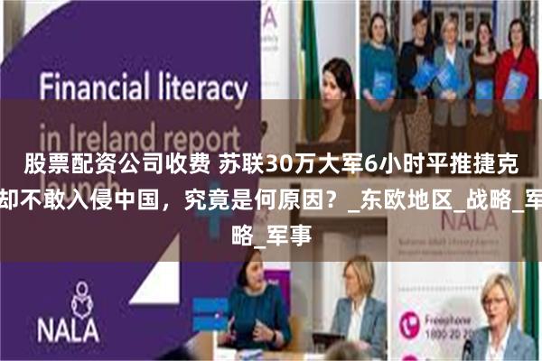 股票配资公司收费 苏联30万大军6小时平推捷克，却不敢入侵中国，究竟是何原因？_东欧地区_战略_军事