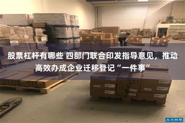 股票杠杆有哪些 四部门联合印发指导意见，推动高效办成企业迁移登记“一件事”