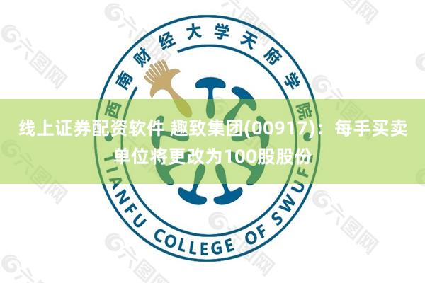 线上证券配资软件 趣致集团(00917)：每手买卖单位将更改为100股股份