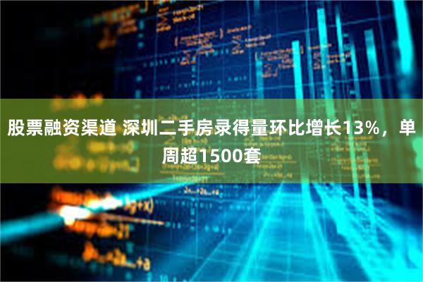 股票融资渠道 深圳二手房录得量环比增长13%，单周超1500套