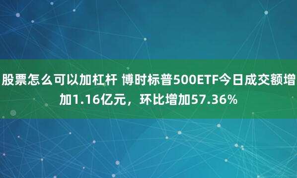 股票怎么可以加杠杆 博时标普500ETF今日成交额增加1.16亿元，环比增加57.36%