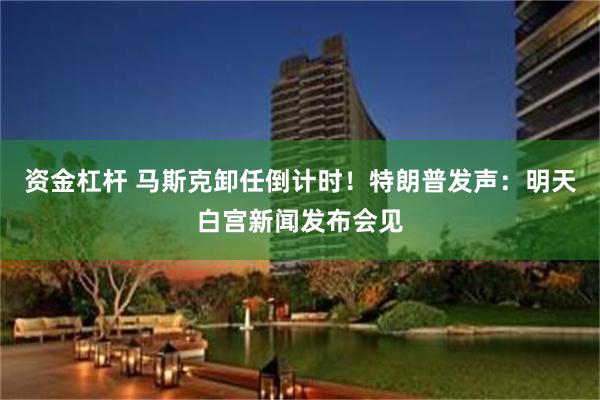 资金杠杆 马斯克卸任倒计时！特朗普发声：明天白宫新闻发布会见
